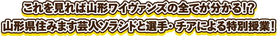 これを見れば山形ワイヴァンズの全てが分かる !?山形県住みます芸人ンランドと選手·チアによる特別授業!